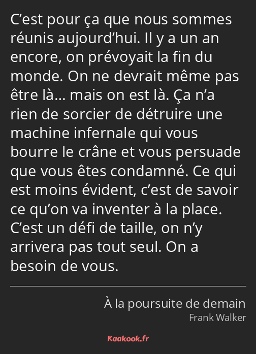 C’est pour ça que nous sommes réunis aujourd’hui. Il y a un an encore, on prévoyait la fin du monde…