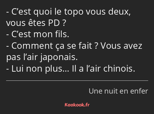 C’est quoi le topo vous deux, vous êtes PD ? C’est mon fils. Comment ça se fait ? Vous avez pas…