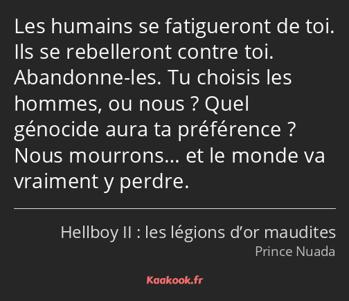 Les humains se fatigueront de toi. Ils se rebelleront contre toi. Abandonne-les. Tu choisis les…