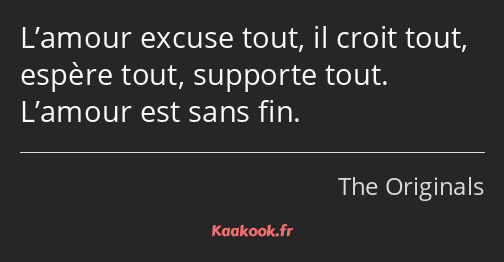 L’amour excuse tout, il croit tout, espère tout, supporte tout. L’amour est sans fin.