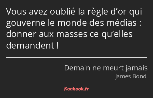 Vous avez oublié la règle d’or qui gouverne le monde des médias : donner aux masses ce qu’elles…