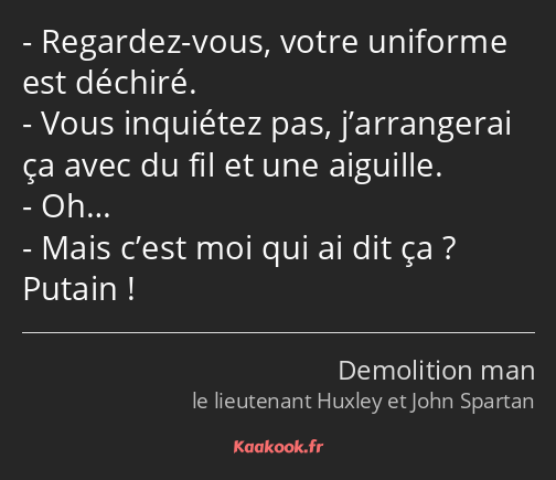 Regardez-vous, votre uniforme est déchiré. Vous inquiétez pas, j’arrangerai ça avec du fil et une…