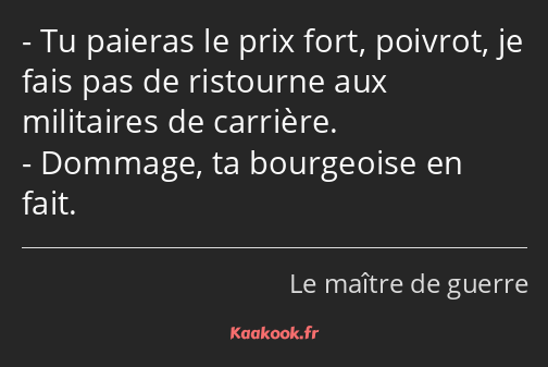 Tu paieras le prix fort, poivrot, je fais pas de ristourne aux militaires de carrière. Dommage, ta…