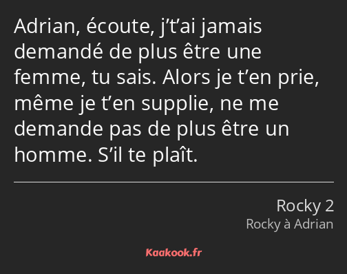 Adrian, écoute, j’t’ai jamais demandé de plus être une femme, tu sais. Alors je t’en prie, même je…