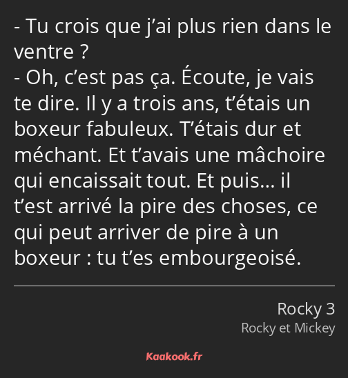 Tu crois que j’ai plus rien dans le ventre ? Oh, c’est pas ça. Écoute, je vais te dire. Il y a…