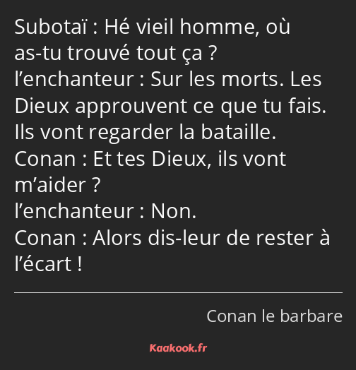 Hé vieil homme, où as-tu trouvé tout ça ? Sur les morts. Les Dieux approuvent ce que tu fais. Ils…