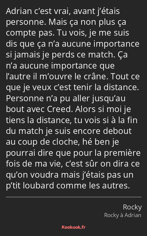 Adrian c’est vrai, avant j’étais personne. Mais ça non plus ça compte pas. Tu vois, je me suis dis…