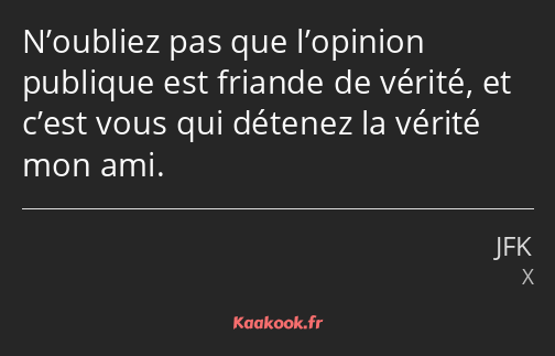 N’oubliez pas que l’opinion publique est friande de vérité, et c’est vous qui détenez la vérité mon…