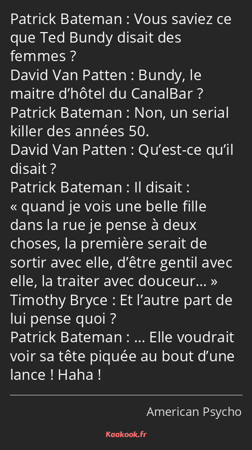 Vous saviez ce que Ted Bundy disait des femmes ? Bundy, le maitre d’hôtel du CanalBar ? Non, un…