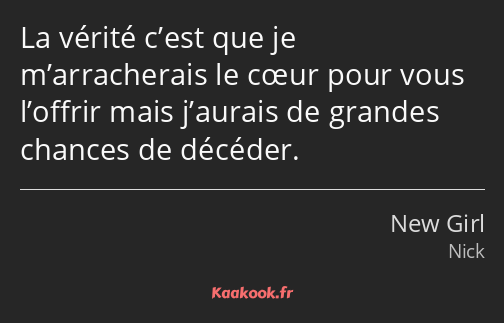 La vérité c’est que je m’arracherais le cœur pour vous l’offrir mais j’aurais de grandes chances de…