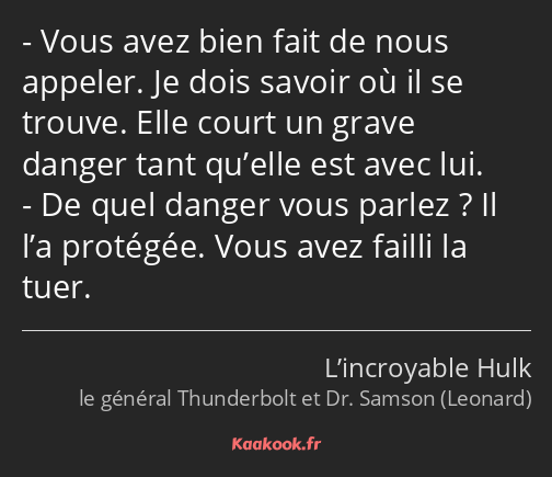 Vous avez bien fait de nous appeler. Je dois savoir où il se trouve. Elle court un grave danger…