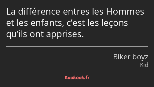 La différence entres les Hommes et les enfants, c’est les leçons qu’ils ont apprises.