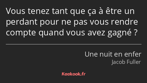 Vous tenez tant que ça à être un perdant pour ne pas vous rendre compte quand vous avez gagné ?