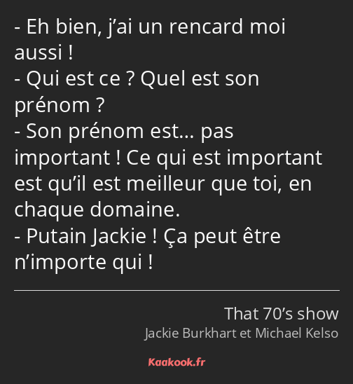 Eh bien, j’ai un rencard moi aussi ! Qui est ce ? Quel est son prénom ? Son prénom est… pas…