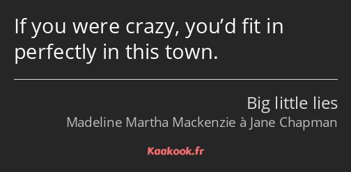 If you were crazy, you’d fit in perfectly in this town.