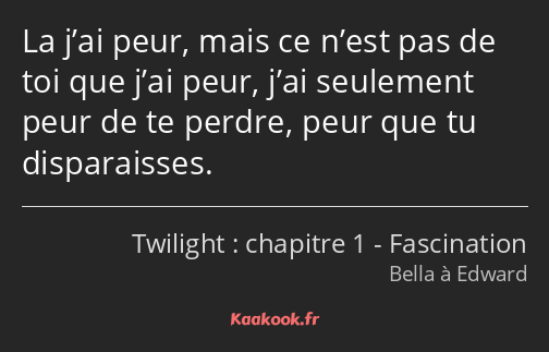 La j’ai peur, mais ce n’est pas de toi que j’ai peur, j’ai seulement peur de te perdre, peur que tu…