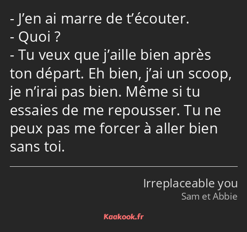 J’en ai marre de t’écouter. Quoi ? Tu veux que j’aille bien après ton départ. Eh bien, j’ai un…