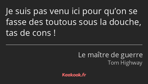 Je suis pas venu ici pour qu’on se fasse des toutous sous la douche, tas de cons !