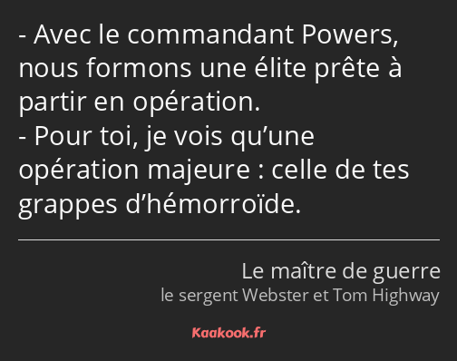 Avec le commandant Powers, nous formons une élite prête à partir en opération. Pour toi, je vois…