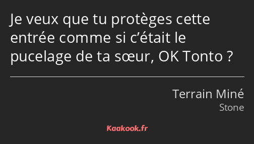 Je veux que tu protèges cette entrée comme si c’était le pucelage de ta sœur, OK Tonto ?