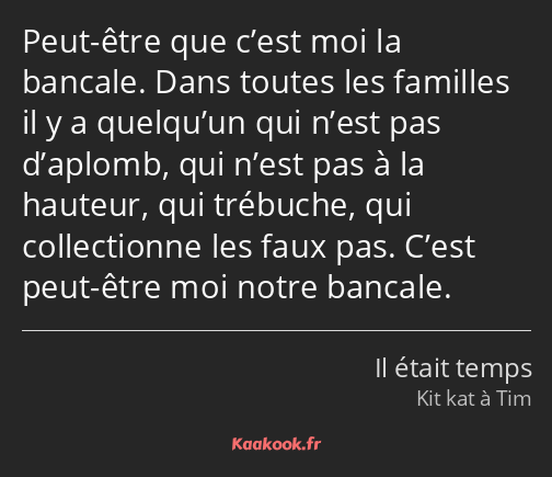 Peut-être que c’est moi la bancale. Dans toutes les familles il y a quelqu’un qui n’est pas…