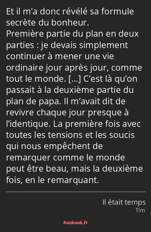 Et il m’a donc révélé sa formule secrète du bonheur. Première partie du plan en deux parties : je…