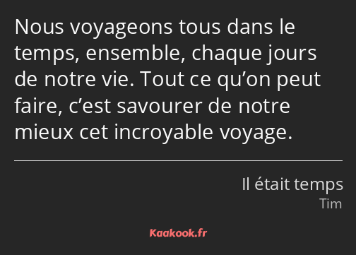 Nous voyageons tous dans le temps, ensemble, chaque jours de notre vie. Tout ce qu’on peut faire…