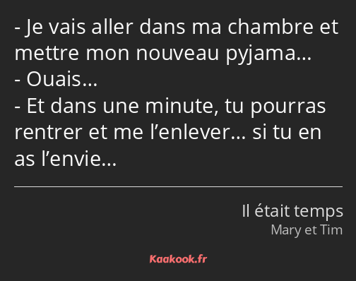 Je vais aller dans ma chambre et mettre mon nouveau pyjama… Ouais… Et dans une minute, tu pourras…