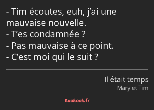 Tim écoutes, euh, j’ai une mauvaise nouvelle. T’es condamnée ? Pas mauvaise à ce point. C’est moi…