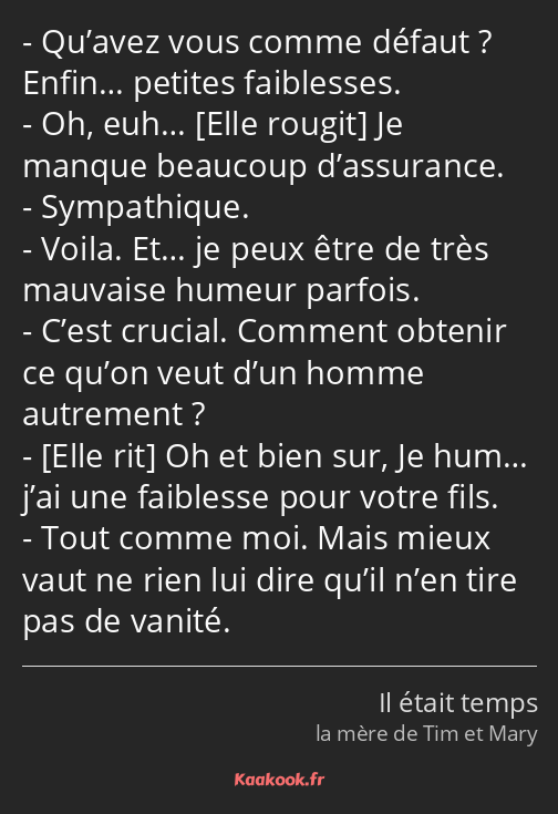 Qu’avez vous comme défaut ? Enfin… petites faiblesses. Oh, euh… Je manque beaucoup d’assurance…