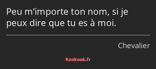 Peu m’importe ton nom, si je peux dire que tu es à moi.