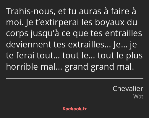 Trahis-nous, et tu auras à faire à moi. Je t’extirperai les boyaux du corps jusqu’à ce que tes…