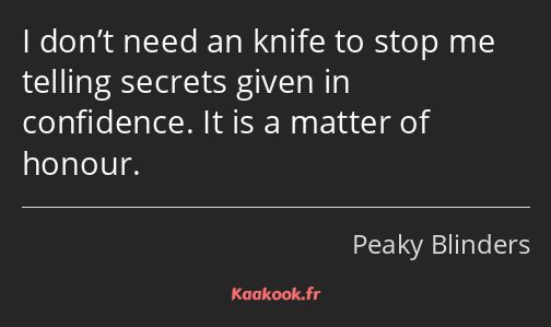 I don’t need an knife to stop me telling secrets given in confidence. It is a matter of honour.
