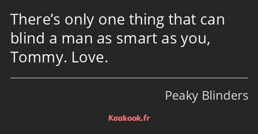 There’s only one thing that can blind a man as smart as you, Tommy. Love.