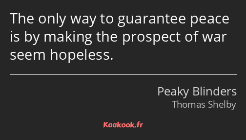 The only way to guarantee peace is by making the prospect of war seem hopeless.