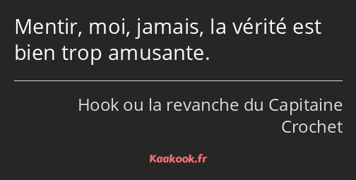 Mentir, moi, jamais, la vérité est bien trop amusante.