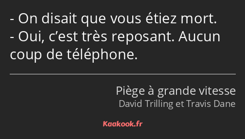 On disait que vous étiez mort. Oui, c’est très reposant. Aucun coup de téléphone.