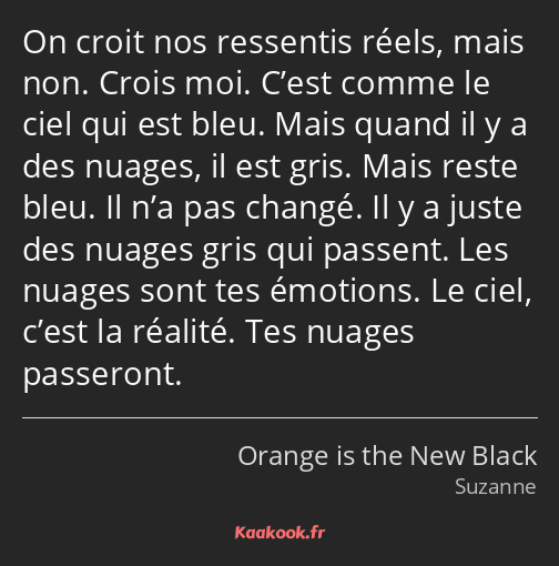 On croit nos ressentis réels, mais non. Crois moi. C’est comme le ciel qui est bleu. Mais quand il…