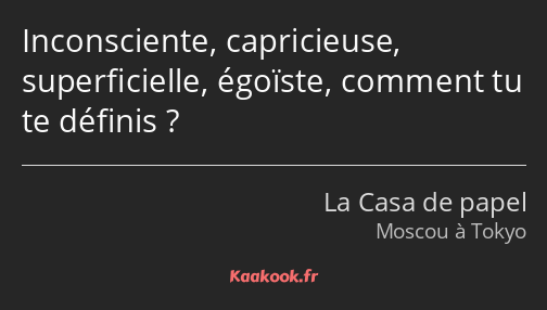 Inconsciente, capricieuse, superficielle, égoïste, comment tu te définis ?