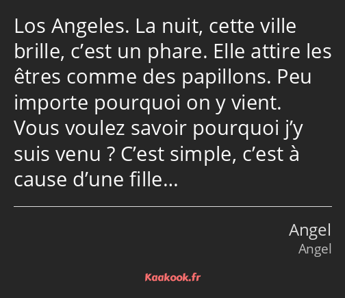 Los Angeles. La nuit, cette ville brille, c’est un phare. Elle attire les êtres comme des papillons…