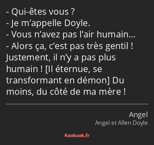 Qui-êtes vous ? Je m’appelle Doyle. Vous n’avez pas l’air humain… Alors ça, c’est pas très gentil…