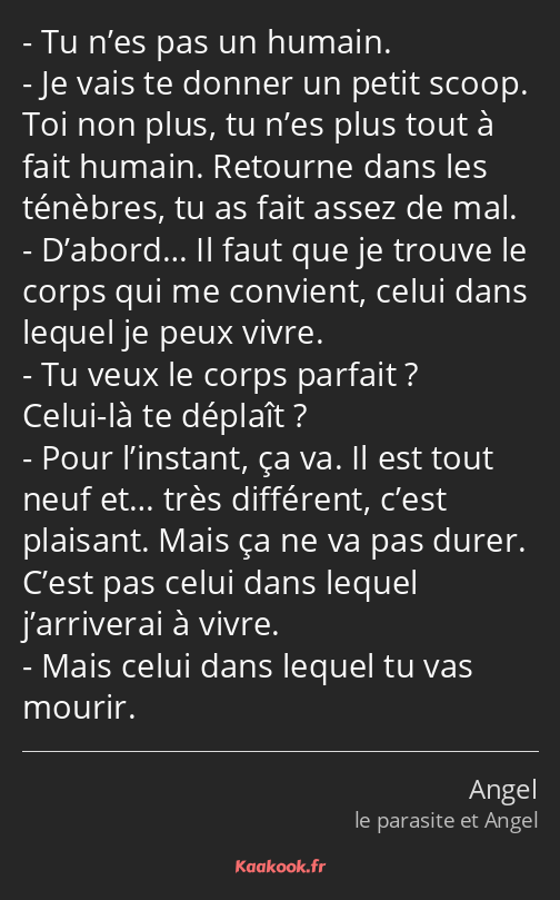 Tu n’es pas un humain. Je vais te donner un petit scoop. Toi non plus, tu n’es plus tout à fait…