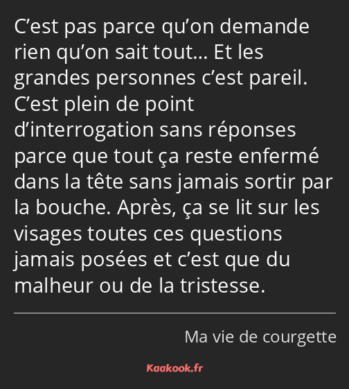 C’est pas parce qu’on demande rien qu’on sait tout… Et les grandes personnes c’est pareil. C’est…