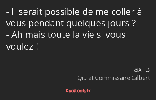 Il serait possible de me coller à vous pendant quelques jours ? Ah mais toute la vie si vous voulez…