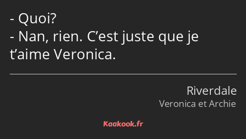 Quoi? Nan, rien. C’est juste que je t’aime Veronica.