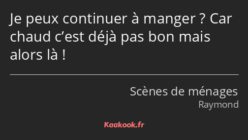 Je peux continuer à manger ? Car chaud c’est déjà pas bon mais alors là !