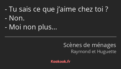 Tu sais ce que j’aime chez toi ? Non. Moi non plus…