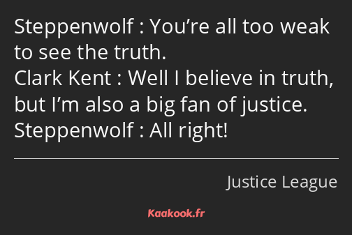 You’re all too weak to see the truth. Well I believe in truth, but I’m also a big fan of justice…