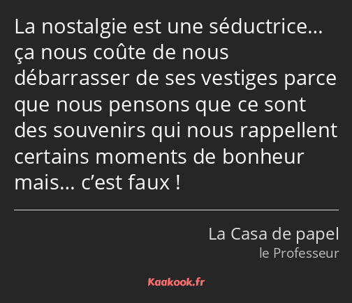 La nostalgie est une séductrice… ça nous coûte de nous débarrasser de ses vestiges parce que nous…