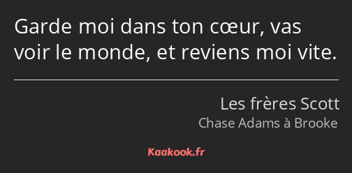 Garde moi dans ton cœur, vas voir le monde, et reviens moi vite.